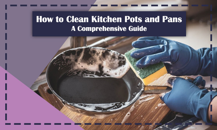 How to Clean Kitchen Pots and Pans: A Comprehensive Guide